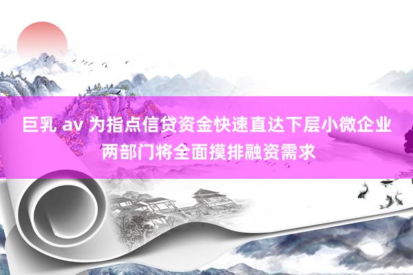 巨乳 av 为指点信贷资金快速直达下层小微企业 两部门将全面摸排融资需求