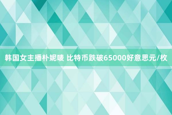 韩国女主播朴妮唛 比特币跌破65000好意思元/枚