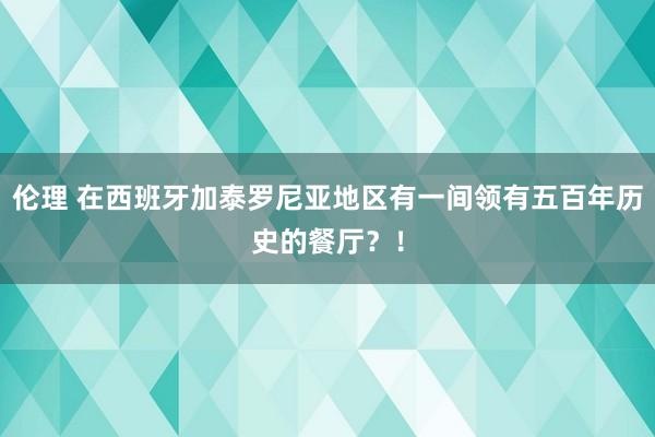 伦理 在西班牙加泰罗尼亚地区有一间领有五百年历史的餐厅？！