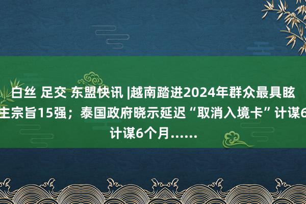 白丝 足交 东盟快讯 |越南踏进2024年群众最具眩惑力旅游主宗旨15强；泰国政府晓示延迟“取消入境卡”计谋6个月......