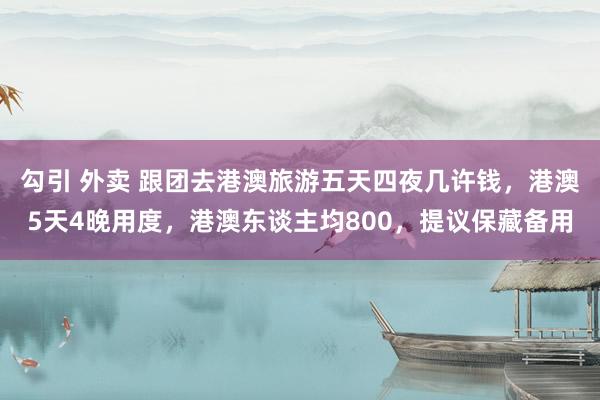 勾引 外卖 跟团去港澳旅游五天四夜几许钱，港澳5天4晚用度，港澳东谈主均800，提议保藏备用