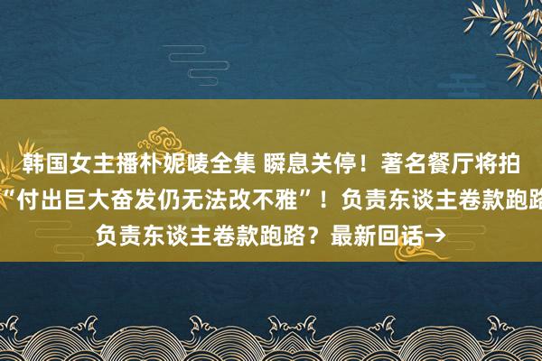 韩国女主播朴妮唛全集 瞬息关停！著名餐厅将拍卖财富 致歉称“付出巨大奋发仍无法改不雅”！负责东谈主卷款跑路？最新回话→