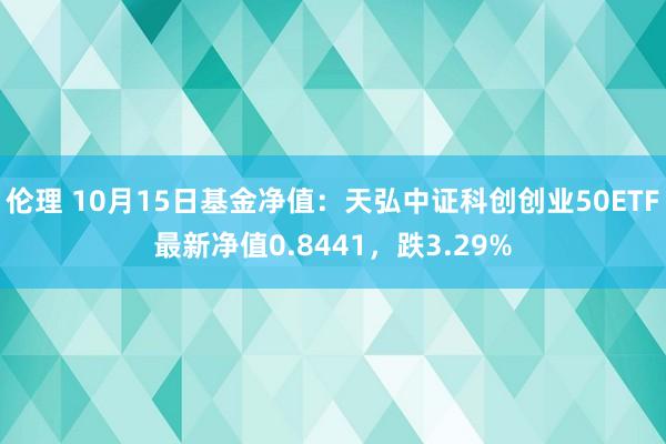 伦理 10月15日基金净值：天弘中证科创创业50ETF最新净值0.8441，跌3.29%