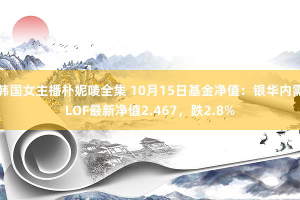 韩国女主播朴妮唛全集 10月15日基金净值：银华内需LOF最新净值2.467，跌2.8%