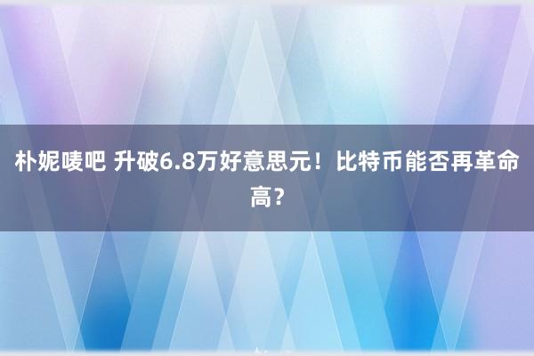 朴妮唛吧 升破6.8万好意思元！比特币能否再革命高？