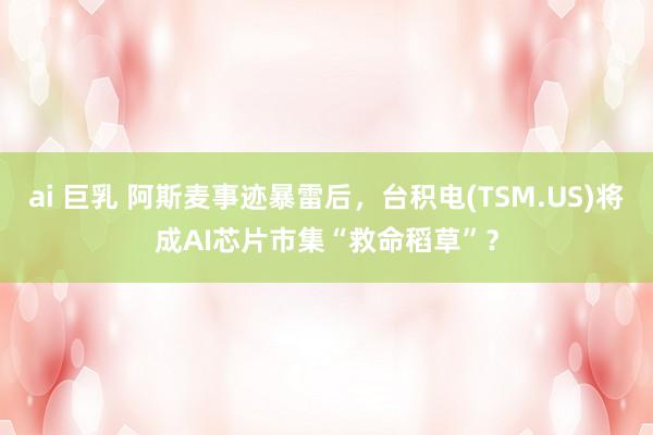 ai 巨乳 阿斯麦事迹暴雷后，台积电(TSM.US)将成AI芯片市集“救命稻草”？