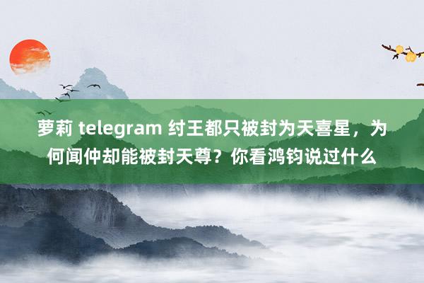 萝莉 telegram 纣王都只被封为天喜星，为何闻仲却能被封天尊？你看鸿钧说过什么