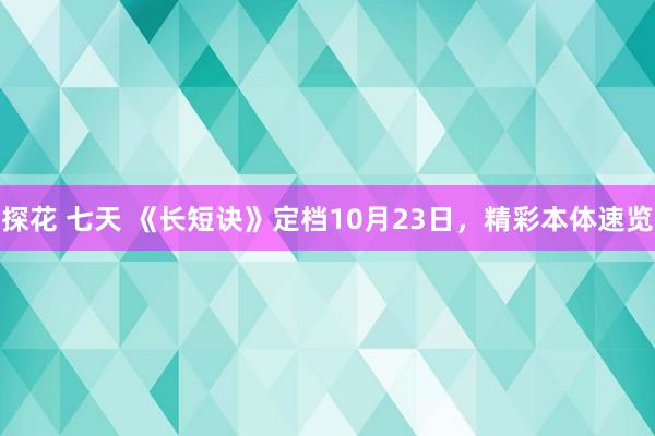 探花 七天 《长短诀》定档10月23日，精彩本体速览