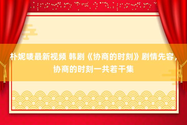 朴妮唛最新视频 韩剧《协商的时刻》剧情先容，协商的时刻一共若干集