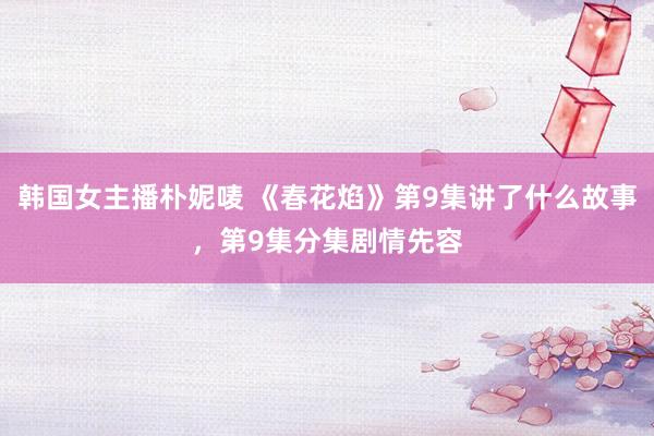 韩国女主播朴妮唛 《春花焰》第9集讲了什么故事，第9集分集剧情先容