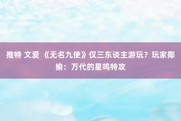 推特 文爱 《无名九使》仅三东谈主游玩？玩家揶揄：万代的星鸣特攻