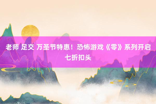 老师 足交 万圣节特惠！恐怖游戏《零》系列开启七折扣头