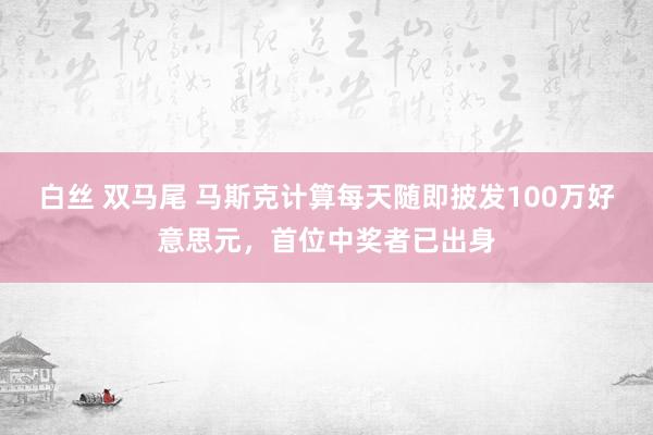 白丝 双马尾 马斯克计算每天随即披发100万好意思元，首位中奖者已出身