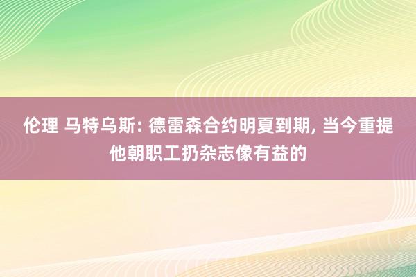 伦理 马特乌斯: 德雷森合约明夏到期， 当今重提他朝职工扔杂志像有益的