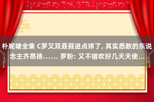 朴妮唛全集 C罗又双叒叕进点球了， 其实悉数的东说念主齐昂扬…… 罗粉: 又不错吹好几天天使...