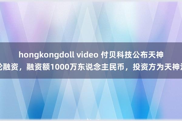 hongkongdoll video 付贝科技公布天神轮融资，融资额1000万东说念主民币，投资方为天神汇