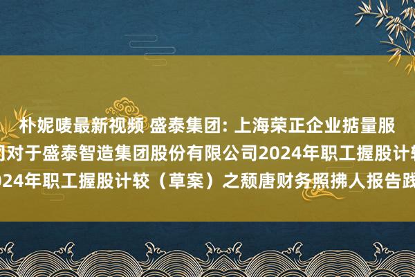 朴妮唛最新视频 盛泰集团: 上海荣正企业掂量服务（集团）股份有限公司对于盛泰智造集团股份有限公司2024年职工握股计较（草案）之颓唐财务照拂人报告践诺纲目