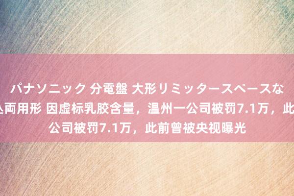 パナソニック 分電盤 大形リミッタースペースなし 露出・半埋込両用形 因虚标乳胶含量，温州一公司被罚7.1万，此前曾被央视曝光