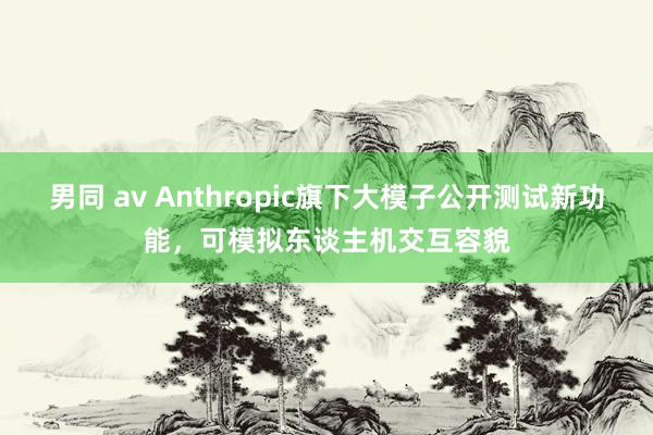 男同 av Anthropic旗下大模子公开测试新功能，可模拟东谈主机交互容貌