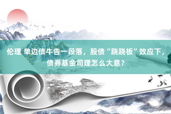 伦理 单边债牛告一段落，股债“跷跷板”效应下，债券基金司理怎么大意？