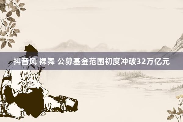 抖音风 裸舞 公募基金范围初度冲破32万亿元