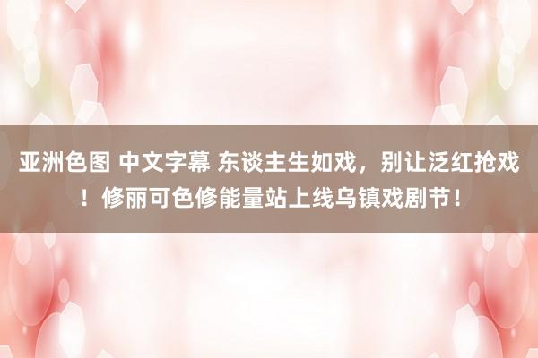 亚洲色图 中文字幕 东谈主生如戏，别让泛红抢戏！修丽可色修能量站上线乌镇戏剧节！