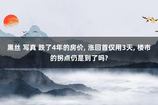 黑丝 写真 跌了4年的房价， 涨回首仅用3天， 楼市的拐点仍是到了吗?