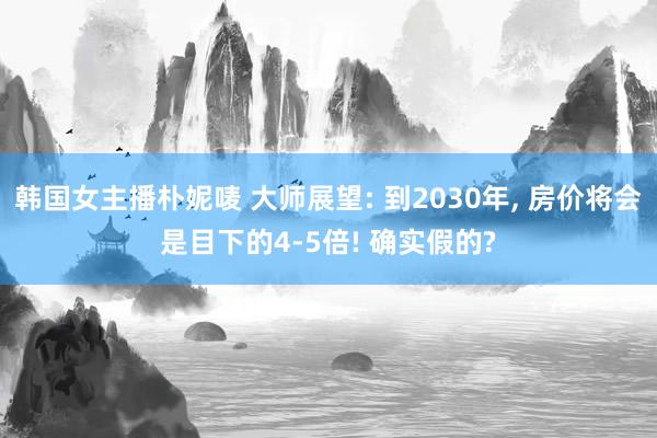 韩国女主播朴妮唛 大师展望: 到2030年， 房价将会是目下的4-5倍! 确实假的?