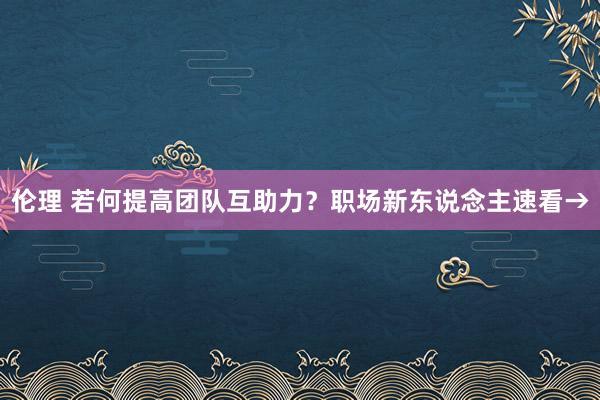 伦理 若何提高团队互助力？职场新东说念主速看→