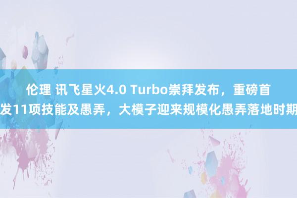 伦理 讯飞星火4.0 Turbo崇拜发布，重磅首发11项技能及愚弄，大模子迎来规模化愚弄落地时期