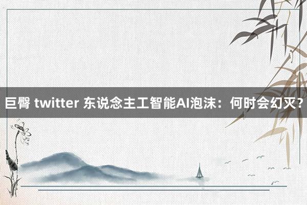 巨臀 twitter 东说念主工智能AI泡沫：何时会幻灭？