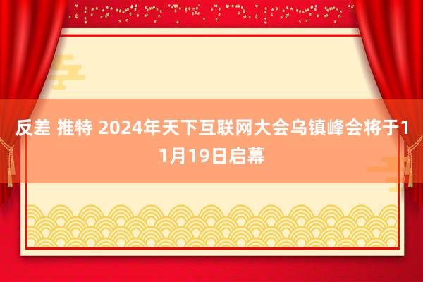 反差 推特 2024年天下互联网大会乌镇峰会将于11月19日启幕