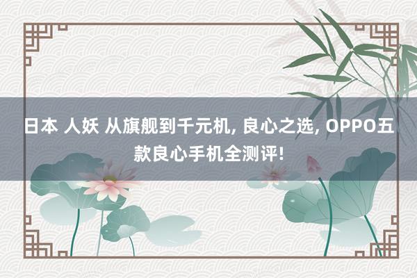 日本 人妖 从旗舰到千元机， 良心之选， OPPO五款良心手机全测评!