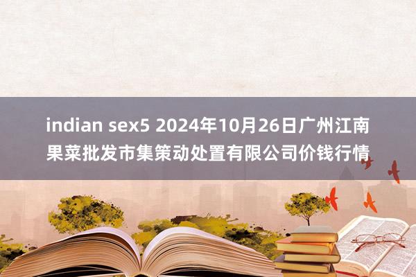 indian sex5 2024年10月26日广州江南果菜批发市集策动处置有限公司价钱行情