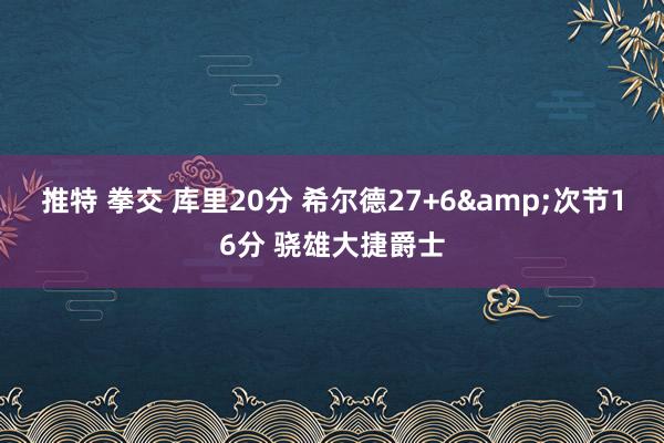 推特 拳交 库里20分 希尔德27+6&次节16分 骁雄大捷爵士