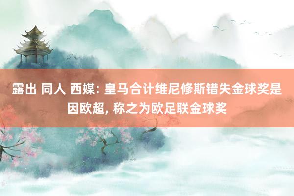 露出 同人 西媒: 皇马合计维尼修斯错失金球奖是因欧超， 称之为欧足联金球奖