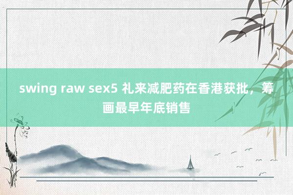 swing raw sex5 礼来减肥药在香港获批，筹画最早年底销售