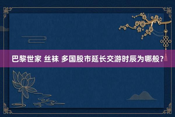 巴黎世家 丝袜 多国股市延长交游时辰为哪般？