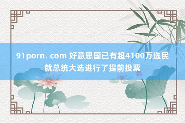 91porn. com 好意思国已有超4100万选民就总统大选进行了提前投票