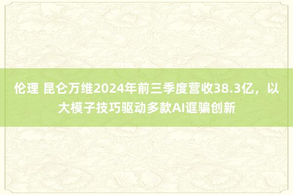 伦理 昆仑万维2024年前三季度营收38.3亿，以大模子技巧驱动多款AI诓骗创新