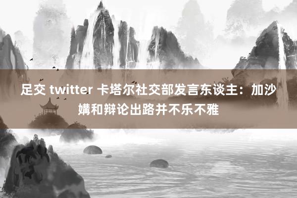 足交 twitter 卡塔尔社交部发言东谈主：加沙媾和辩论出路并不乐不雅