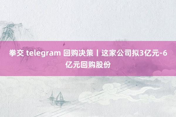 拳交 telegram 回购决策丨这家公司拟3亿元-6亿元回购股份