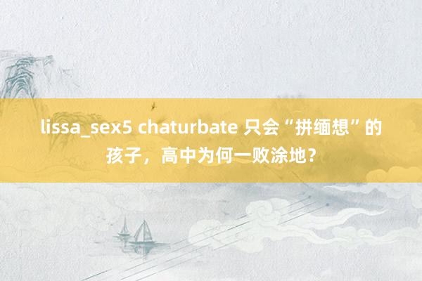 lissa_sex5 chaturbate 只会“拼缅想”的孩子，高中为何一败涂地？