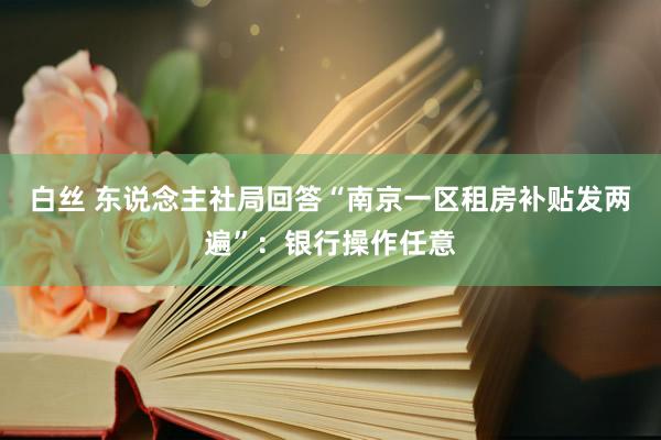 白丝 东说念主社局回答“南京一区租房补贴发两遍”：银行操作任意