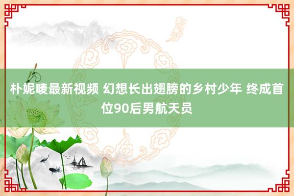 朴妮唛最新视频 幻想长出翅膀的乡村少年 终成首位90后男航天员