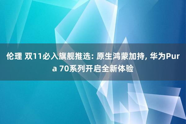 伦理 双11必入旗舰推选: 原生鸿蒙加持， 华为Pura 70系列开启全新体验