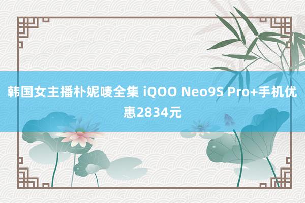 韩国女主播朴妮唛全集 iQOO Neo9S Pro+手机优惠2834元