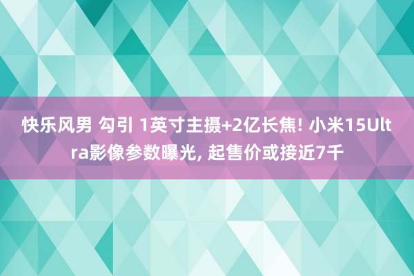 快乐风男 勾引 1英寸主摄+2亿长焦! 小米15Ultra影像参数曝光， 起售价或接近7千