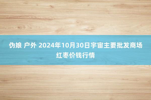 伪娘 户外 2024年10月30日宇宙主要批发商场红枣价钱行情