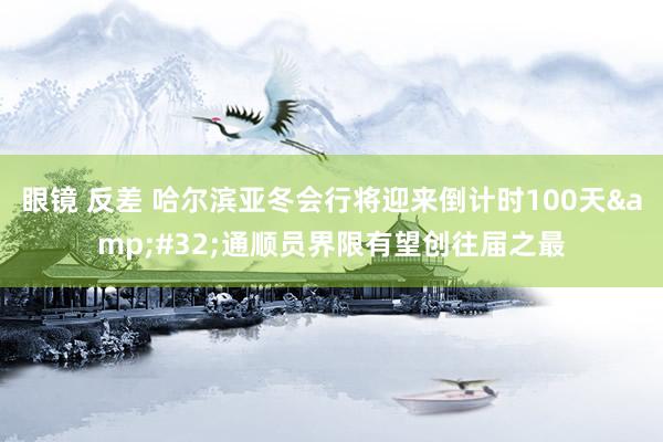 眼镜 反差 哈尔滨亚冬会行将迎来倒计时100天&#32;通顺员界限有望创往届之最